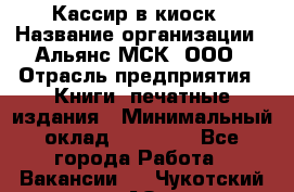 Кассир в киоск › Название организации ­ Альянс-МСК, ООО › Отрасль предприятия ­ Книги, печатные издания › Минимальный оклад ­ 26 000 - Все города Работа » Вакансии   . Чукотский АО